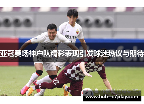 亚冠赛场神户队精彩表现引发球迷热议与期待