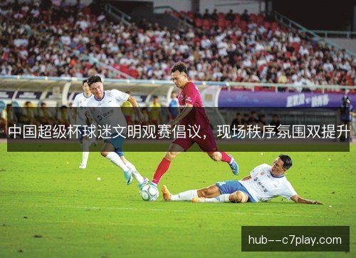 中国超级杯球迷文明观赛倡议，现场秩序氛围双提升